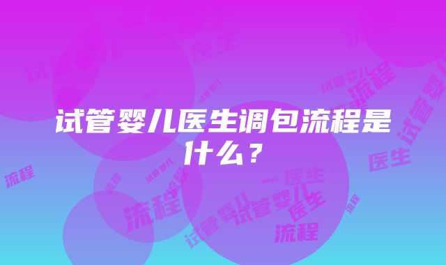 试管婴儿医生调包流程是什么？