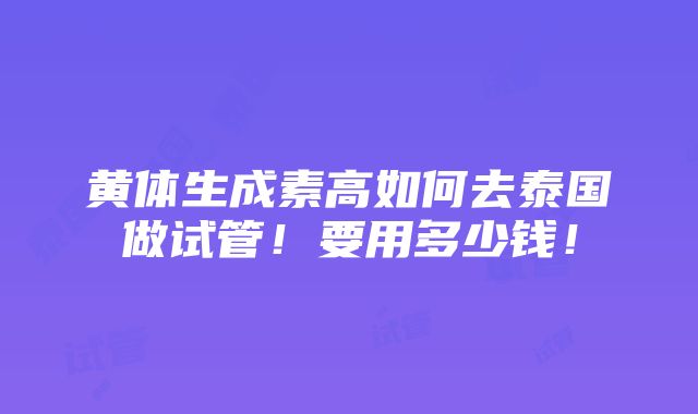 黄体生成素高如何去泰国做试管！要用多少钱！