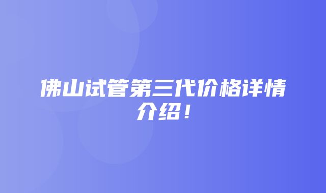 佛山试管第三代价格详情介绍！