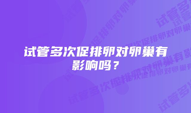 试管多次促排卵对卵巢有影响吗？