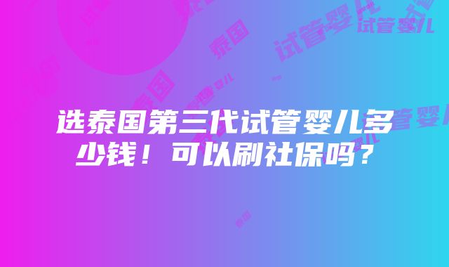 选泰国第三代试管婴儿多少钱！可以刷社保吗？