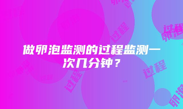 做卵泡监测的过程监测一次几分钟？