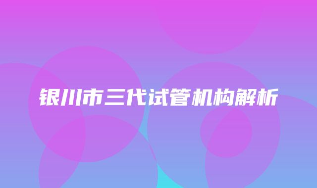 银川市三代试管机构解析