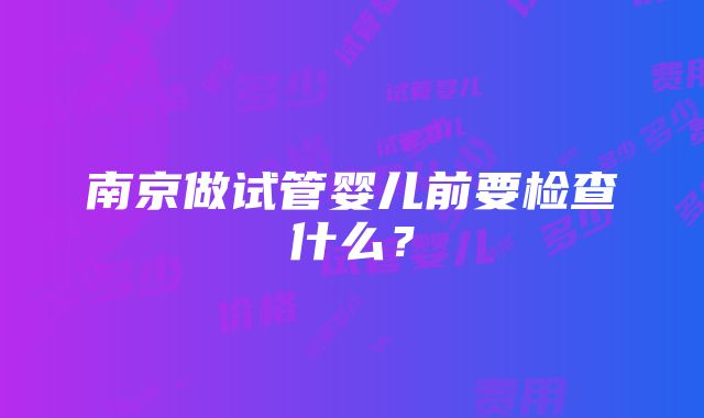 南京做试管婴儿前要检查什么？