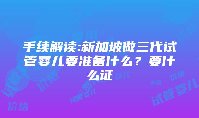 手续解读:新加坡做三代试管婴儿要准备什么？要什么证