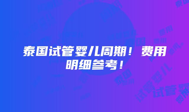 泰国试管婴儿周期！费用明细参考！