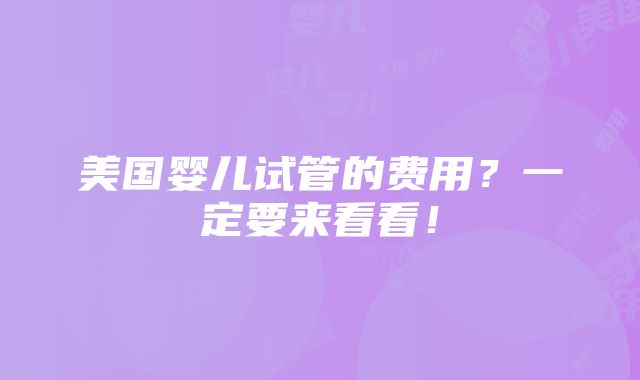 美国婴儿试管的费用？一定要来看看！