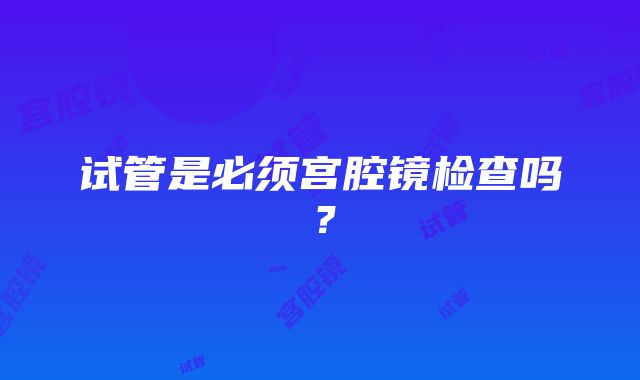 试管是必须宫腔镜检查吗？