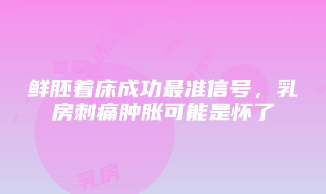 鲜胚着床成功最准信号，乳房刺痛肿胀可能是怀了