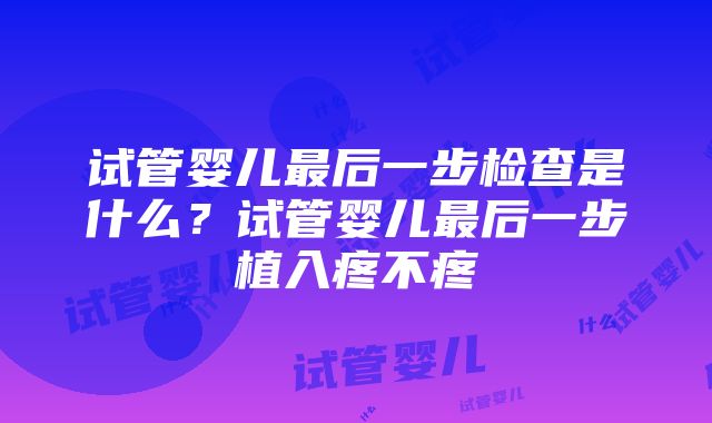 试管婴儿最后一步检查是什么？试管婴儿最后一步植入疼不疼