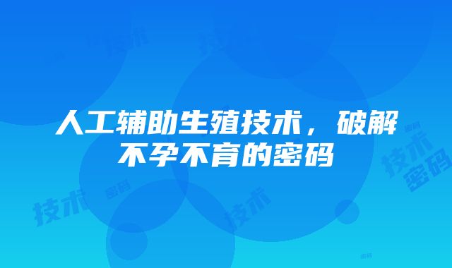 人工辅助生殖技术，破解不孕不育的密码