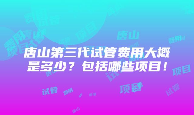 唐山第三代试管费用大概是多少？包括哪些项目！