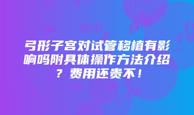 弓形子宫对试管移植有影响吗附具体操作方法介绍？费用还贵不！