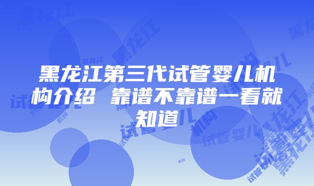 黑龙江第三代试管婴儿机构介绍 靠谱不靠谱一看就知道