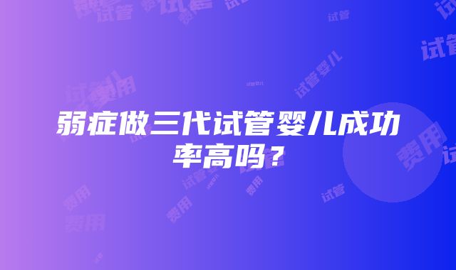 弱症做三代试管婴儿成功率高吗？