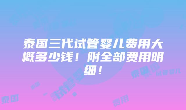 泰国三代试管婴儿费用大概多少钱！附全部费用明细！