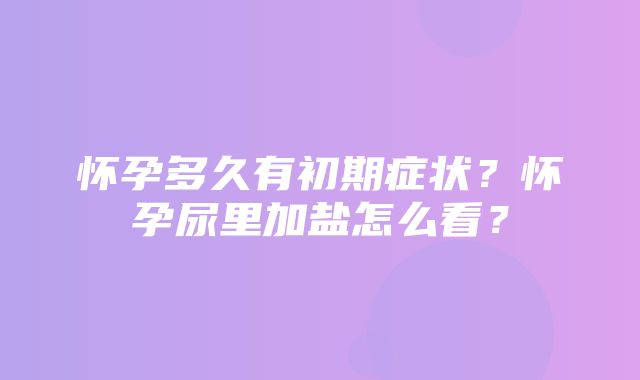 怀孕多久有初期症状？怀孕尿里加盐怎么看？