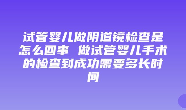 试管婴儿做阴道镜检查是怎么回事 做试管婴儿手术的检查到成功需要多长时间