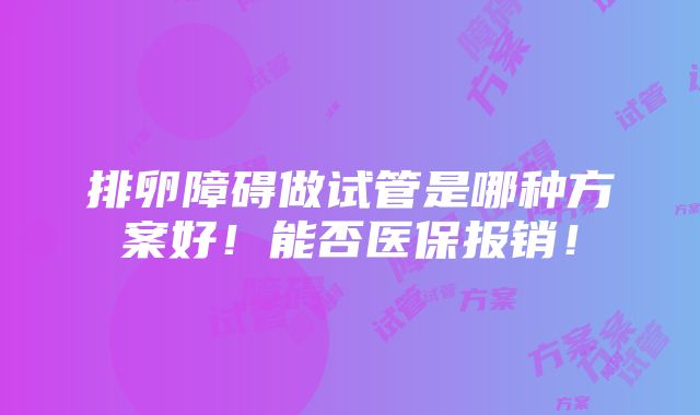 排卵障碍做试管是哪种方案好！能否医保报销！