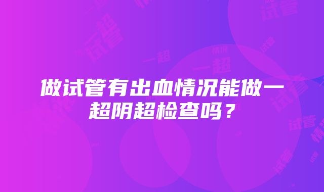 做试管有出血情况能做一超阴超检查吗？