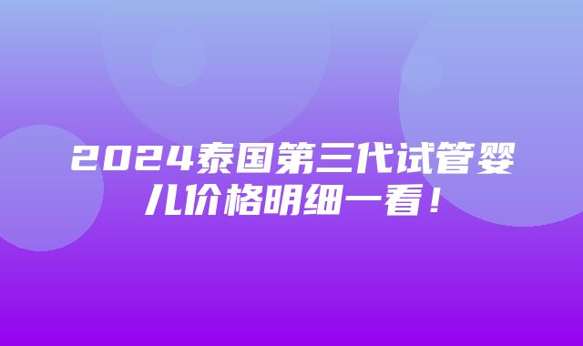 2024泰国第三代试管婴儿价格明细一看！