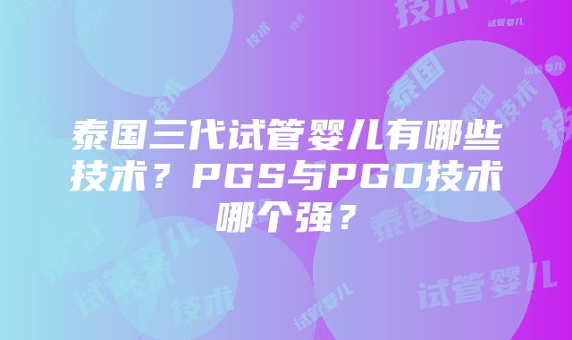 泰国三代试管婴儿有哪些技术？PGS与PGD技术哪个强？