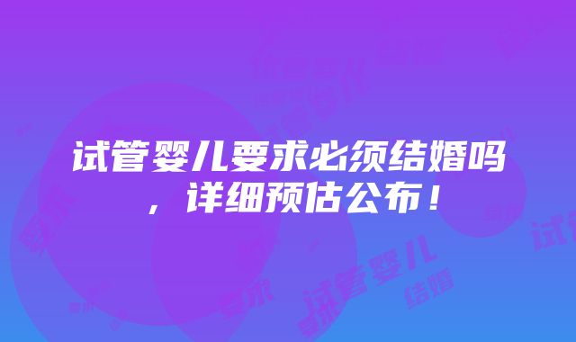 试管婴儿要求必须结婚吗，详细预估公布！