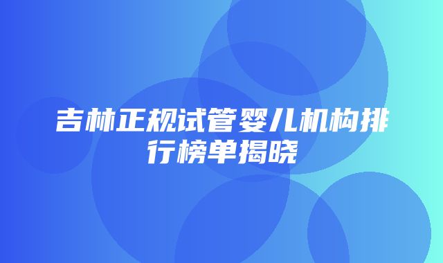 吉林正规试管婴儿机构排行榜单揭晓