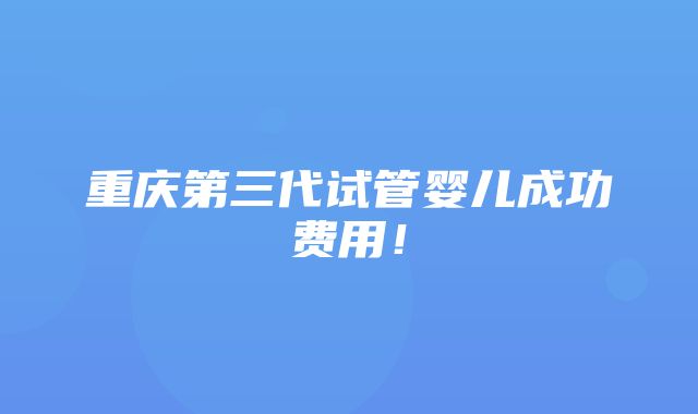 重庆第三代试管婴儿成功费用！