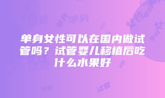 单身女性可以在国内做试管吗？试管婴儿移植后吃什么水果好