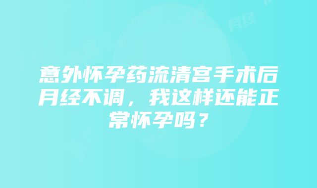 意外怀孕药流清宫手术后月经不调，我这样还能正常怀孕吗？