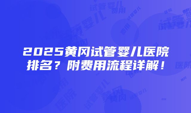 2025黄冈试管婴儿医院排名？附费用流程详解！