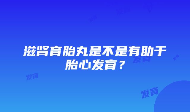 滋肾育胎丸是不是有助于胎心发育？