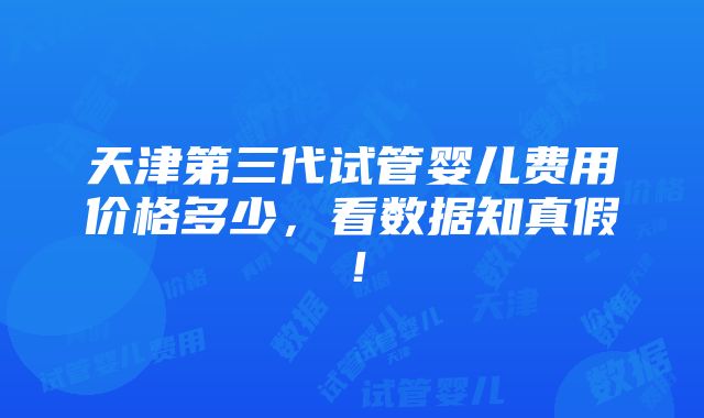 天津第三代试管婴儿费用价格多少，看数据知真假！