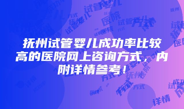 抚州试管婴儿成功率比较高的医院网上咨询方式，内附详情参考！