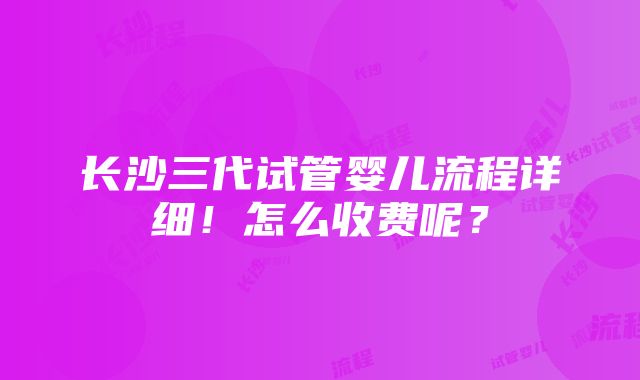 长沙三代试管婴儿流程详细！怎么收费呢？