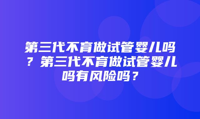 第三代不育做试管婴儿吗？第三代不育做试管婴儿吗有风险吗？