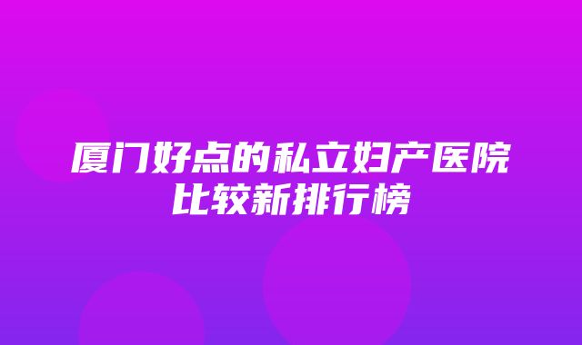 厦门好点的私立妇产医院比较新排行榜