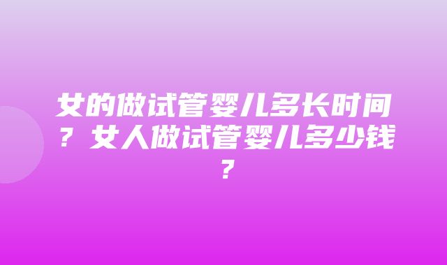 女的做试管婴儿多长时间？女人做试管婴儿多少钱？