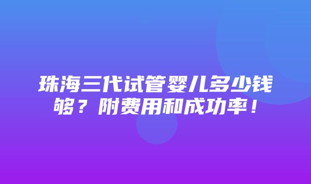 珠海三代试管婴儿多少钱够？附费用和成功率！