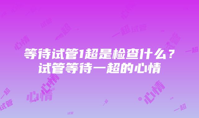 等待试管1超是检查什么？试管等待一超的心情