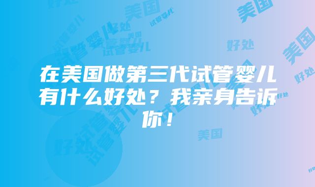 在美国做第三代试管婴儿有什么好处？我亲身告诉你！