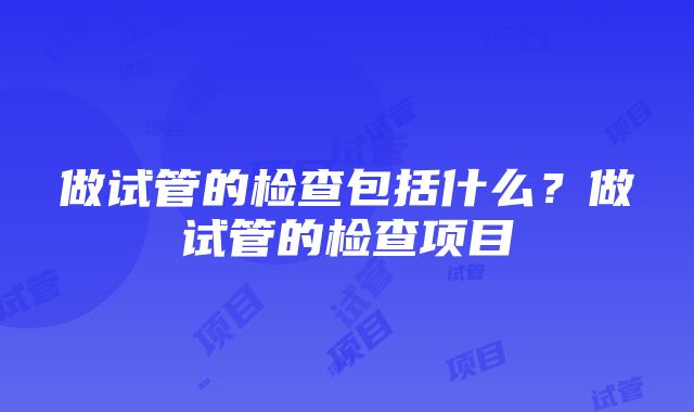 做试管的检查包括什么？做试管的检查项目