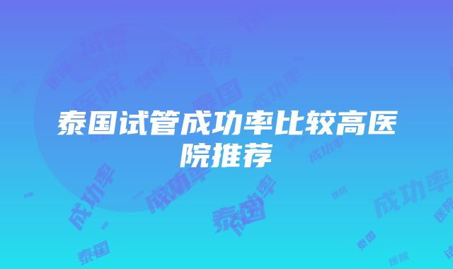 泰国试管成功率比较高医院推荐