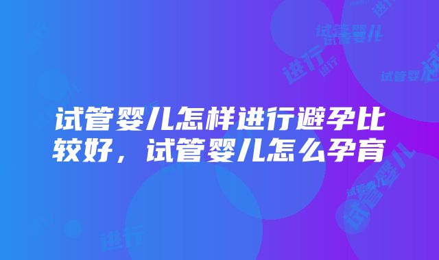 试管婴儿怎样进行避孕比较好，试管婴儿怎么孕育