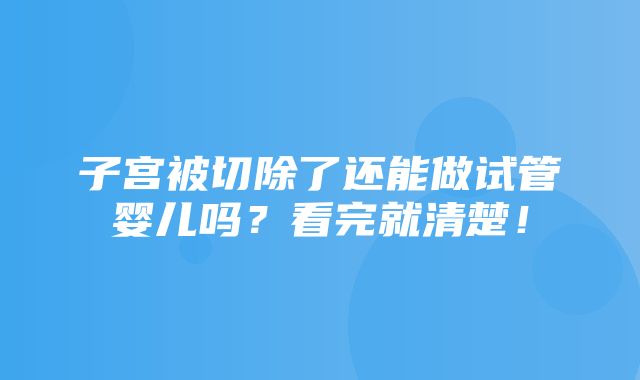 子宫被切除了还能做试管婴儿吗？看完就清楚！