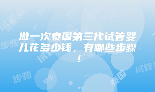 做一次泰国第三代试管婴儿花多少钱，有哪些步骤！