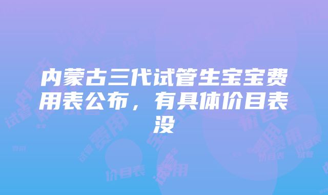 内蒙古三代试管生宝宝费用表公布，有具体价目表没