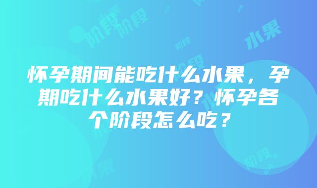 怀孕期间能吃什么水果，孕期吃什么水果好？怀孕各个阶段怎么吃？