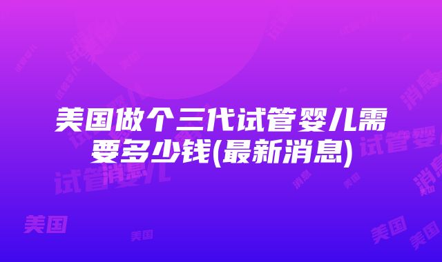 美国做个三代试管婴儿需要多少钱(最新消息)